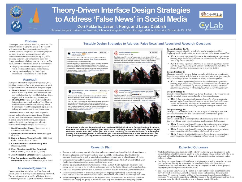 Poster for Knight Foundation site visit to Carnegie Mellon University, April 8, 2019. Abstract: Non-expert users and experts such as journalists alike can have trouble judging the quality of the content and sources that they encounter in social media. Current interface designs may not be leveraging what we know about how users perceive and judge information when they are multitasking or quickly scanning a display. Our work aims to create new design guidelines for helping busy users to assess false news, unverified rumors and hoaxes in two contexts: (1) Helping users to make their own judgment of 
which specific content should not be trusted; (2) Aiding users in judging the credibility of information sources found in social media.